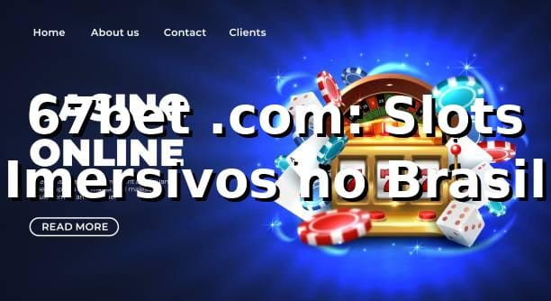 67bet .com: Slots Imersivos no Brasil